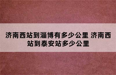 济南西站到淄博有多少公里 济南西站到泰安站多少公里